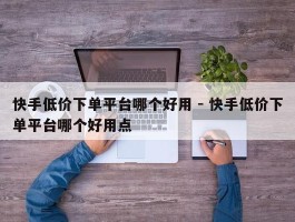 快手低价下单平台哪个好用 - 快手低价下单平台哪个好用点