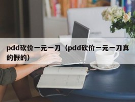 pdd砍价一元一刀（pdd砍价一元一刀真的假的）