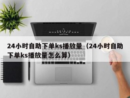 24小时自助下单ks播放量（24小时自助下单ks播放量怎么算）