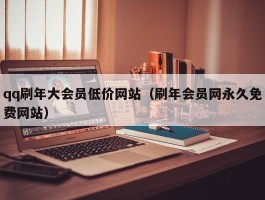 qq刷年大会员低价网站（刷年会员网永久免费网站）