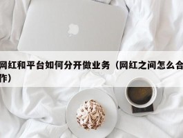 网红和平台如何分开做业务（网红之间怎么合作）