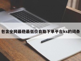 包含全网最稳最低价自助下单平台ks的词条