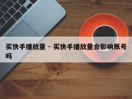 买快手播放量 - 买快手播放量会影响账号吗