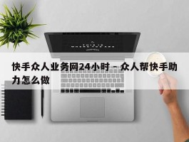 快手众人业务网24小时 - 众人帮快手助力怎么做