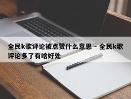 全民k歌评论被点赞什么意思 - 全民k歌评论多了有啥好处