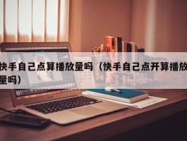 快手自己点算播放量吗（快手自己点开算播放量吗）