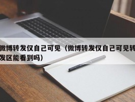 微博转发仅自己可见（微博转发仅自己可见转发区能看到吗）