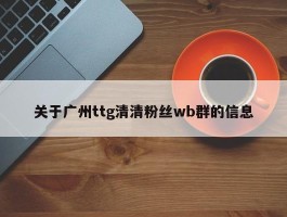 关于广州ttg清清粉丝wb群的信息