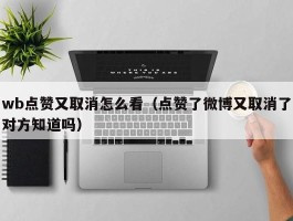 wb点赞又取消怎么看（点赞了微博又取消了对方知道吗）