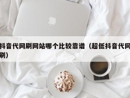 抖音代网刷网站哪个比较靠谱（超低抖音代网刷）