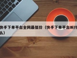 快手下单平台全网最低价（快手下单平台叫什么）