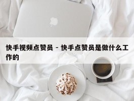 快手视频点赞员 - 快手点赞员是做什么工作的