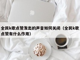 全民k歌点赞发出的声音如何关闭（全民k歌点赞有什么作用）