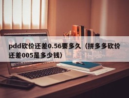 pdd砍价还差0.56要多久（拼多多砍价还差005是多少钱）