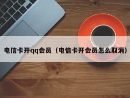 电信卡开qq会员（电信卡开会员怎么取消）