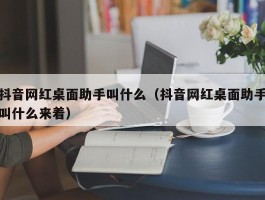 抖音网红桌面助手叫什么（抖音网红桌面助手叫什么来着）