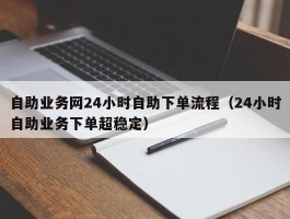 自助业务网24小时自助下单流程（24小时自助业务下单超稳定）