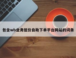 包含wb业务低价自助下单平台网站的词条