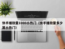 快手播放量1000小热门（快手播放量多少算小热门）