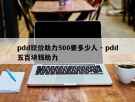 pdd砍价助力500要多少人 - pdd五百块钱助力