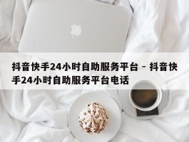 抖音快手24小时自助服务平台 - 抖音快手24小时自助服务平台电话