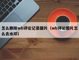 怎么删除wb评论记录图片（wb评论图片怎么去水印）