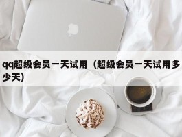 qq超级会员一天试用（超级会员一天试用多少天）