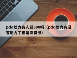 pdd助力有人到300吗（pdd助力有没有助力了但是没有涨）