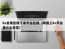 ks业务在线下单平台在线（网络上ks平台是什么意思）