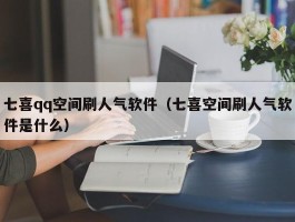 七喜qq空间刷人气软件（七喜空间刷人气软件是什么）