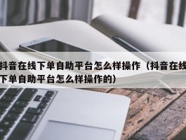 抖音在线下单自助平台怎么样操作（抖音在线下单自助平台怎么样操作的）