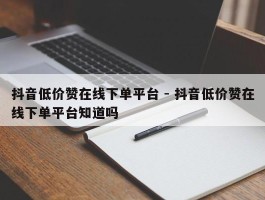 抖音低价赞在线下单平台 - 抖音低价赞在线下单平台知道吗