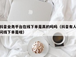 抖音业务平台在线下单是真的吗吗（抖音有人问线下单是啥）