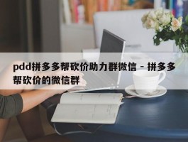 pdd拼多多帮砍价助力群微信 - 拼多多帮砍价的微信群