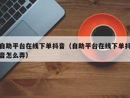 自助平台在线下单抖音（自助平台在线下单抖音怎么弄）