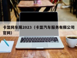 卡盟网车展2023（卡盟汽车服务有限公司官网）