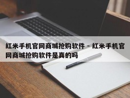 红米手机官网商城抢购软件 - 红米手机官网商城抢购软件是真的吗