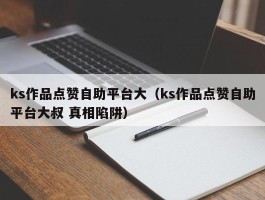 ks作品点赞自助平台大（ks作品点赞自助平台大叔 真相陷阱）