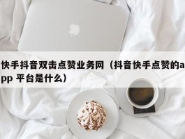 快手抖音双击点赞业务网（抖音快手点赞的app 平台是什么）