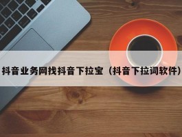 抖音业务网找抖音下拉宝（抖音下拉词软件）