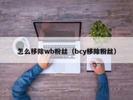 怎么移除wb粉丝（bcy移除粉丝）