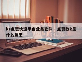 ks点赞快速平台业务软件 - 点赞数k是什么意思