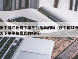 快手网红业务下单平台是真的吗（快手网红业务下单平台是真的吗吗）