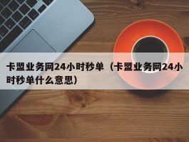 卡盟业务网24小时秒单（卡盟业务网24小时秒单什么意思）