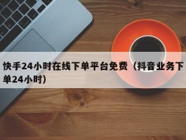 快手24小时在线下单平台免费（抖音业务下单24小时）