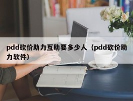 pdd砍价助力互助要多少人（pdd砍价助力软件）