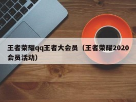 王者荣耀qq王者大会员（王者荣耀2020会员活动）