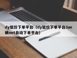 dy低价下单平台（dy低价下单平台3ae碘net自动下单平台）