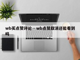 wb买点赞评论 - wb点赞取消还能看到吗