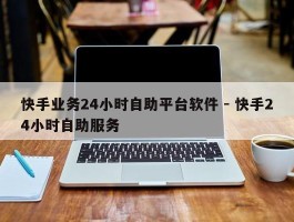 快手业务24小时自助平台软件 - 快手24小时自助服务